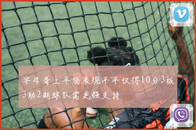 字母哥上半场表现平平仅得10分3板3助2断球队需更强支持