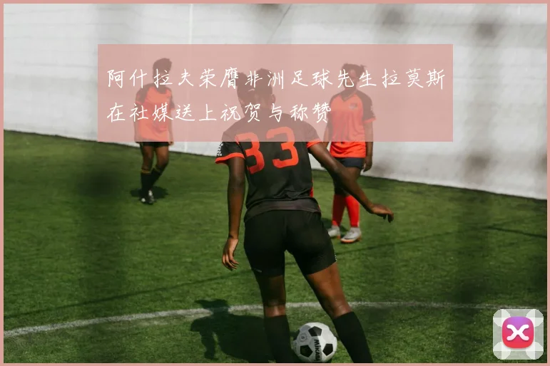 阿什拉夫荣膺非洲足球先生拉莫斯在社媒送上祝贺与称赞