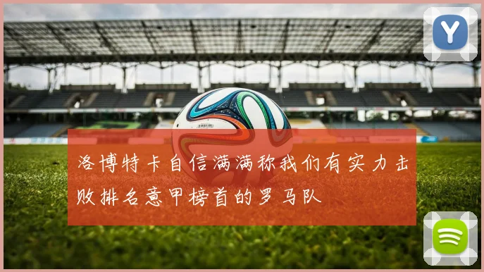 洛博特卡自信满满称我们有实力击败排名意甲榜首的罗马队