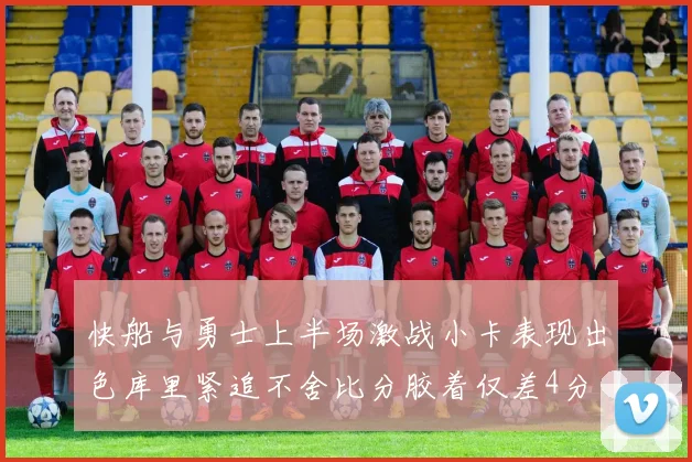 快船与勇士上半场激战小卡表现出色库里紧追不舍比分胶着仅差4分
