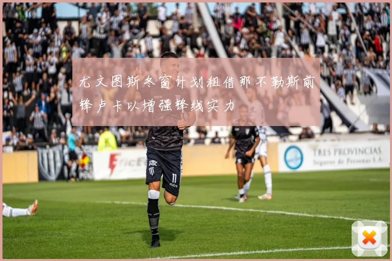 尤文图斯冬窗计划租借那不勒斯前锋卢卡以增强锋线实力