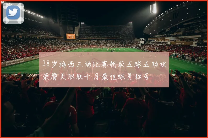 38岁梅西三场比赛斩获五球五助攻荣膺美职联十月最佳球员称号