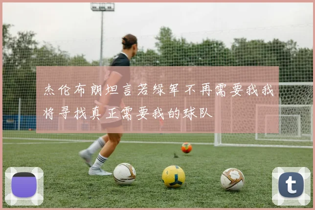 杰伦布朗坦言若绿军不再需要我我将寻找真正需要我的球队