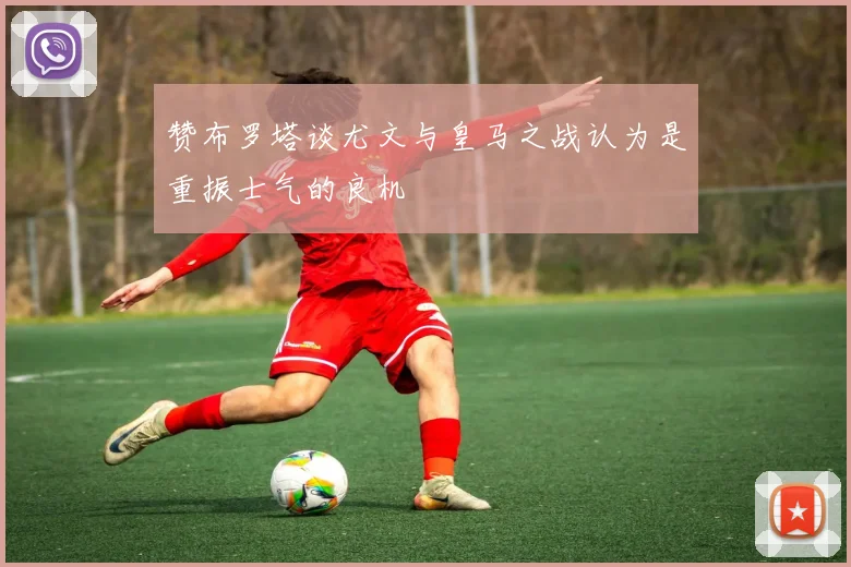 赞布罗塔谈尤文与皇马之战认为是重振士气的良机