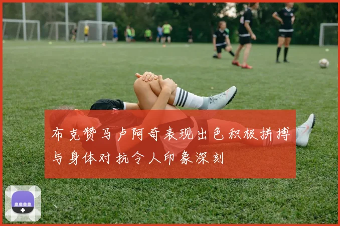 布克赞马卢阿奇表现出色积极拼搏与身体对抗令人印象深刻