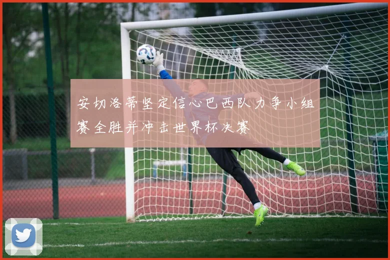 安切洛蒂坚定信心巴西队力争小组赛全胜并冲击世界杯决赛