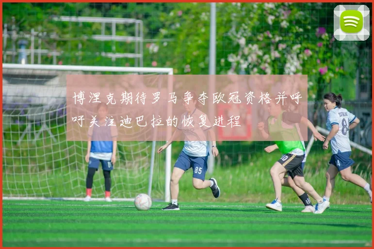 博涅克期待罗马争夺欧冠资格并呼吁关注迪巴拉的恢复进程