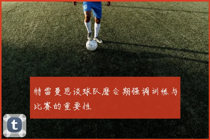 特雷曼恩谈球队磨合期强调训练与比赛的重要性