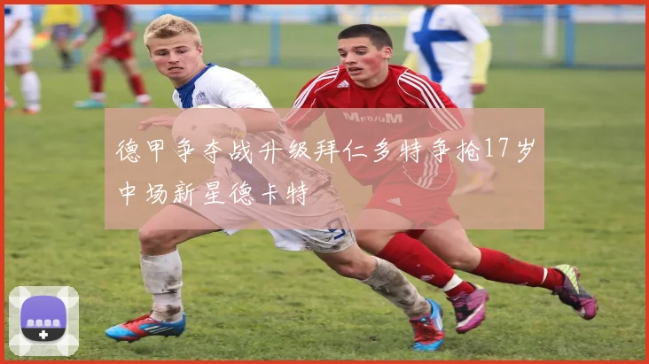 德甲争夺战升级拜仁多特争抢17岁中场新星德卡特