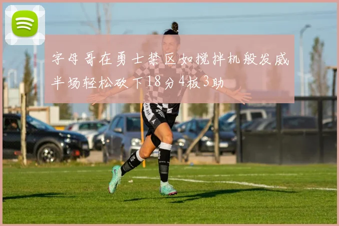 字母哥在勇士禁区如搅拌机般发威半场轻松砍下18分4板3助