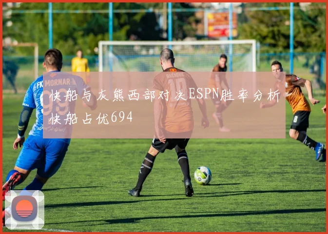 快船与灰熊西部对决ESPN胜率分析快船占优694