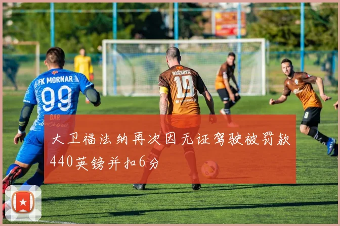 大卫福法纳再次因无证驾驶被罚款440英镑并扣6分