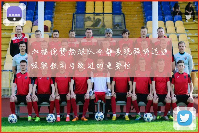 加福德赞扬球队冷静表现强调迅速吸取教训与改进的重要性