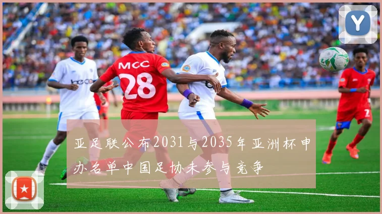 亚足联公布2031与2035年亚洲杯申办名单中国足协未参与竞争