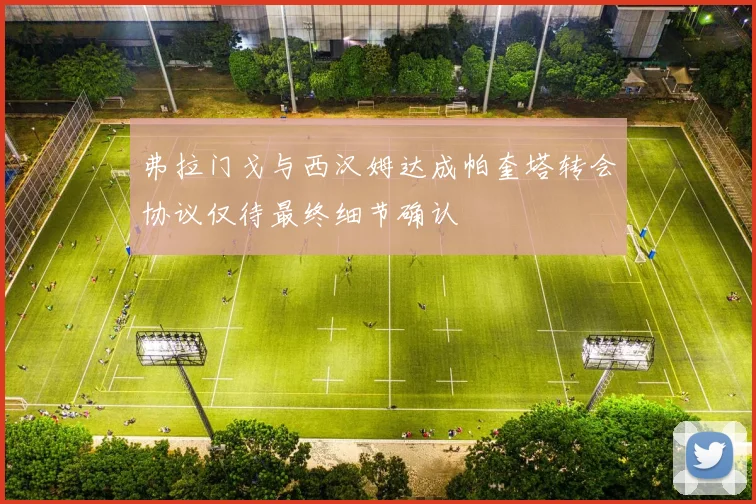 弗拉门戈与西汉姆达成帕奎塔转会协议仅待最终细节确认