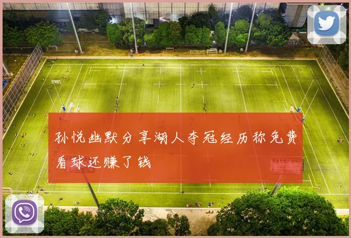 孙悦幽默分享湖人夺冠经历称免费看球还赚了钱