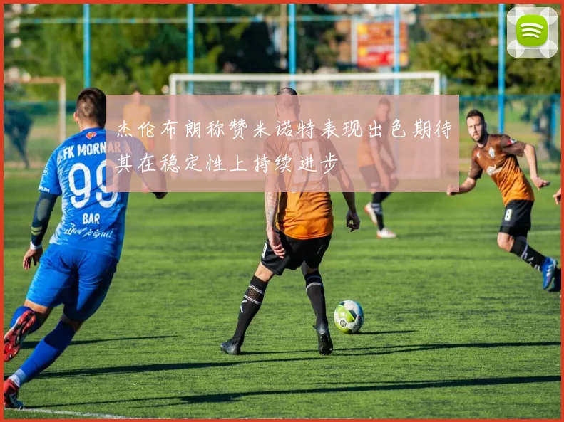 杰伦布朗称赞米诺特表现出色期待其在稳定性上持续进步