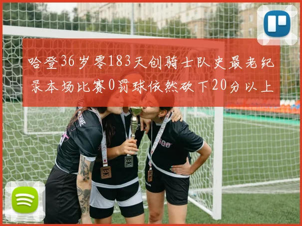 哈登36岁零183天创骑士队史最老纪录本场比赛0罚球依然砍下20分以上