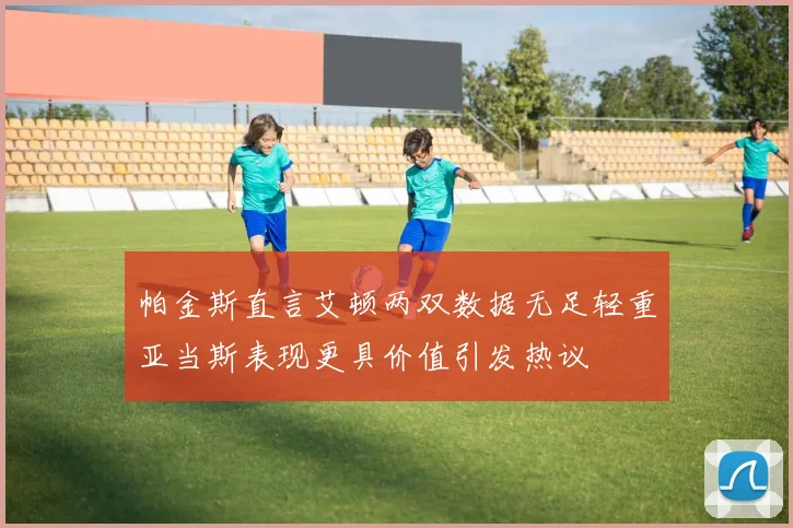 帕金斯直言艾顿两双数据无足轻重亚当斯表现更具价值引发热议
