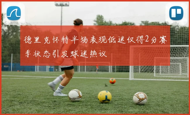德里克怀特半场表现低迷仅得2分赛季状态引发球迷热议