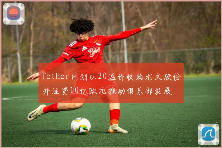 Tether计划以20溢价收购尤文股份并注资10亿欧元推动俱乐部发展