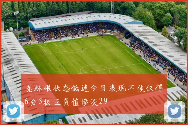 克林根状态低迷今日表现不佳仅得6分5板正负值惨淡29