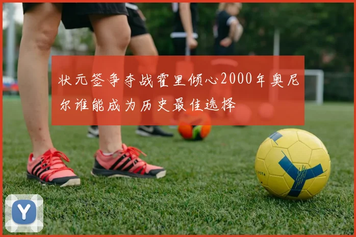 状元签争夺战霍里倾心2000年奥尼尔谁能成为历史最佳选择