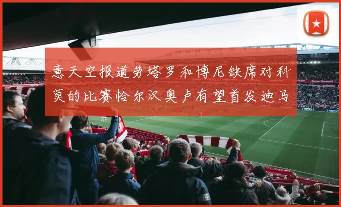 意天空报道劳塔罗和博尼缺席对科莫的比赛恰尔汉奥卢有望首发迪马尔科或将轮休