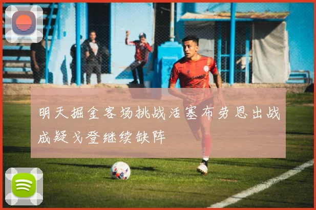 明天掘金客场挑战活塞布劳恩出战成疑戈登继续缺阵