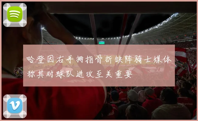 哈登因右手拇指骨折缺阵骑士媒体称其对球队进攻至关重要