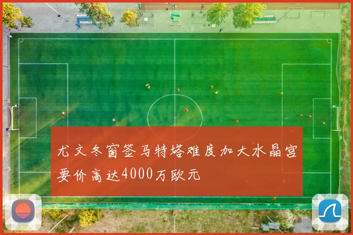 尤文冬窗签马特塔难度加大水晶宫要价高达4000万欧元