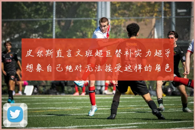 皮尔斯直言文班超巨替补实力超乎想象自己绝对无法接受这样的角色