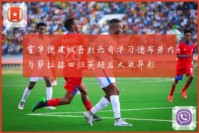 霍华德建议普利西奇学习德布劳内与萨拉赫回归英超后大放异彩