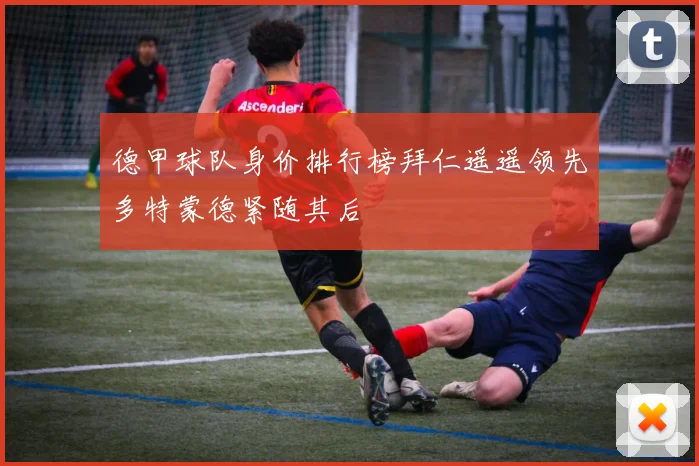 德甲球队身价排行榜拜仁遥遥领先多特蒙德紧随其后