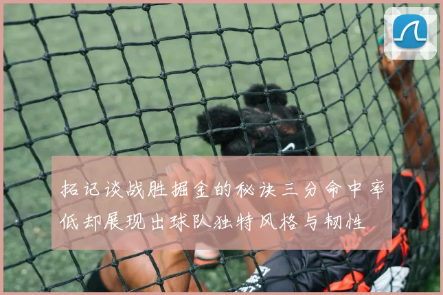 拓记谈战胜掘金的秘诀三分命中率低却展现出球队独特风格与韧性