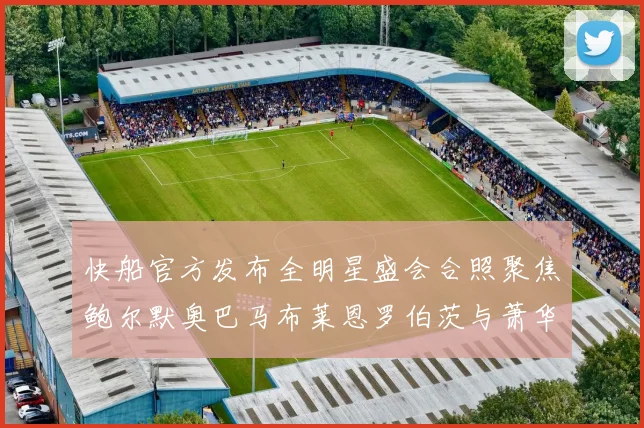 快船官方发布全明星盛会合照聚焦鲍尔默奥巴马布莱恩罗伯茨与萧华同框亮相