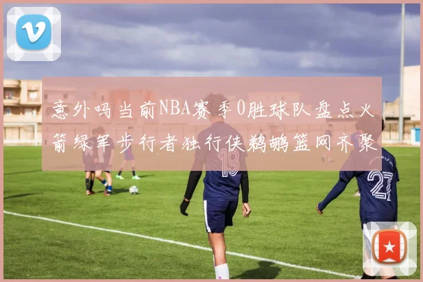 意外吗当前NBA赛季0胜球队盘点火箭绿军步行者独行侠鹈鹕篮网齐聚